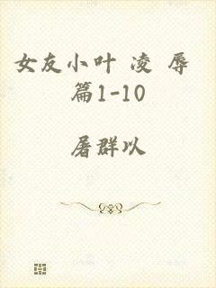 女友小叶 凌 辱 篇1-10